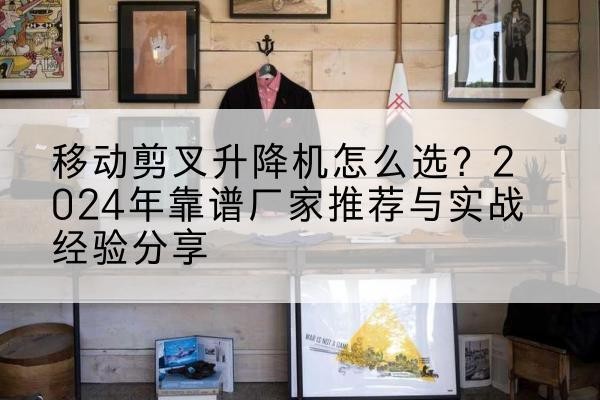 宁津升降平台厂家推荐-移动剪叉升降机怎么选?2024年靠谱厂家推荐与实战经验分享