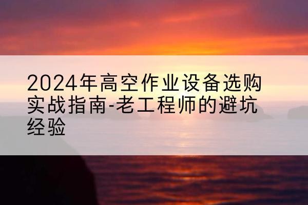 宁津高空作业升降机厂家推荐-2024年高空作业设备选购实战指南-老工程师的避坑经验