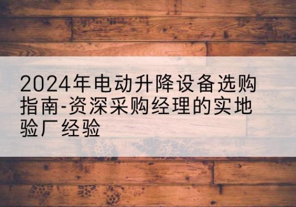 宁津电动剪叉升降平台厂家-2024年电动升降设备选购指南-资深采购经理的实地验厂经验