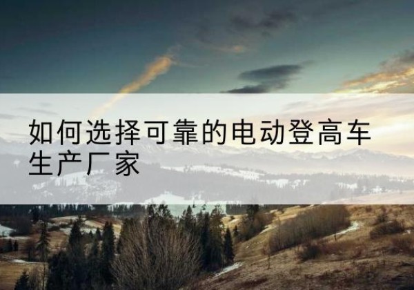 宁津电动登高车厂家-如何选择可靠的电动登高车生产厂家
