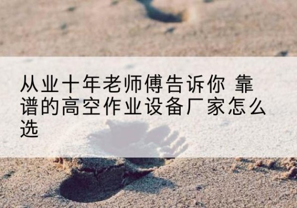 宁津高空作业升降机厂家推荐-从业十年老师傅告诉你 靠谱的高空作业设备厂家怎么选
