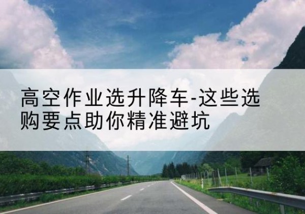 宁津升降车厂家-高空作业选升降车-这些选购要点助你*避坑