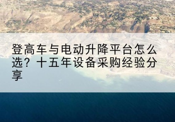 宁津登高车厂家厂家-登高车与电动升降平台怎么选？十五年设备采购经验分享