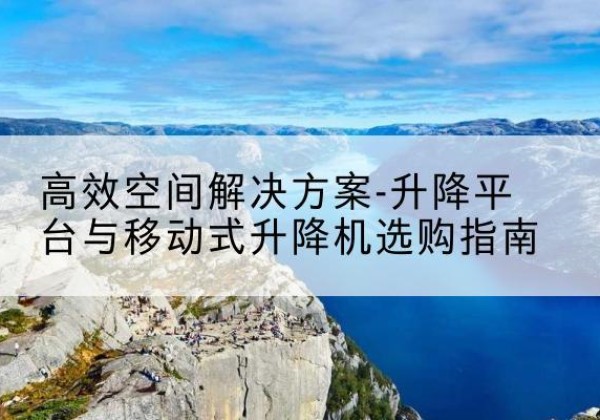 宁津升降平台厂家-*空间解决方案-升降平台与移动式升降机选购指南