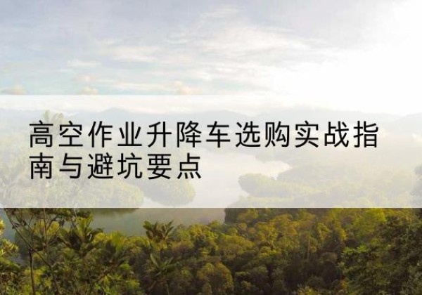 宁津升降车怎么选-高空作业升降车选购实战指南与避坑要点