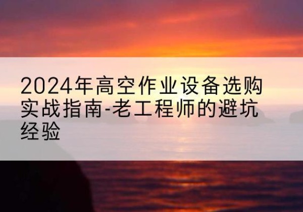 宁津高空作业升降机厂家推荐-2024年高空作业设备选购实战指南-老工程师的避坑经验